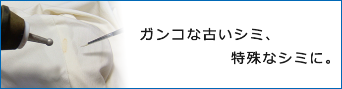 ガンコな古いシミ、特殊なシミに。